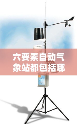 六要素自动气象站都包括哪些气象要素 六要素自动气象站都包括哪些气象要素