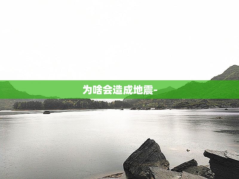 为啥会造成地震- 为啥会造成地震-