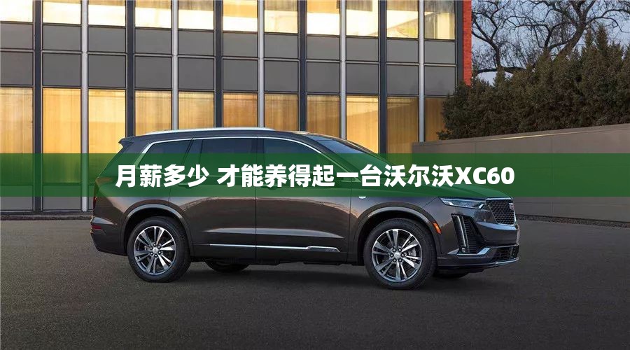 月薪多少 才能养得起一台沃尔沃XC60