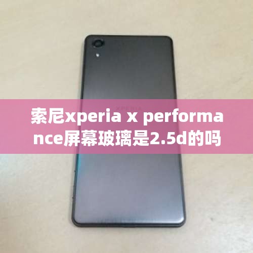 索尼xperia x performance屏幕玻璃是2.5d的吗