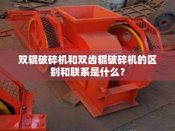 双辊破碎机和双齿辊破碎机的区别和联系是什么？
