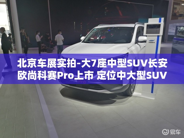 北京车展实拍-大7座中型SUV长安欧尚科赛Pro上市 定位中大型SUV 北京车展实拍-大7座中型SUV长安欧尚科赛Pro上市 定位中大型SUV