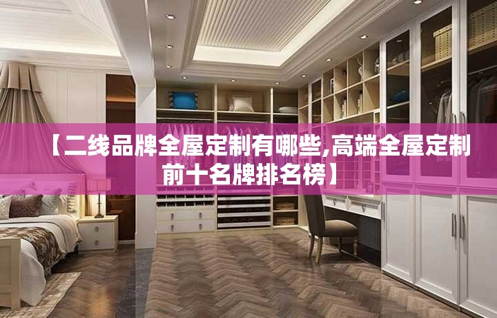 【二线品牌全屋定制有哪些,高端全屋定制前十名牌排名榜】 【二线品牌全屋定制有哪些,高端全屋定制前十名牌排名榜】