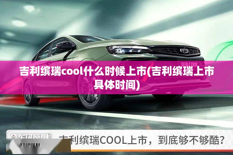 吉利缤瑞cool什么时候上市(吉利缤瑞上市具体时间)
