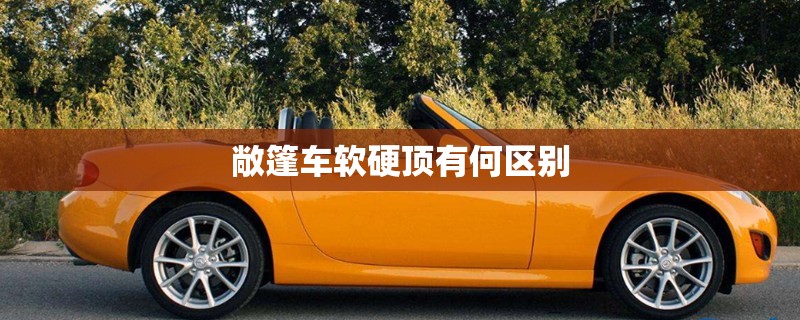 敞篷车软硬顶有何区别 敞篷车软硬顶有何区别