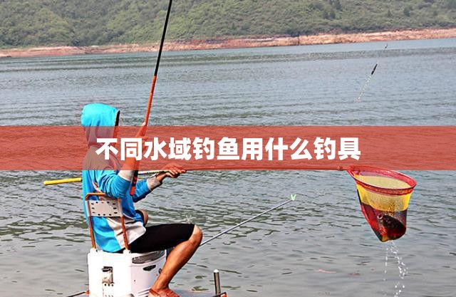 不同水域钓鱼用什么钓具 不同水域钓鱼用什么钓具