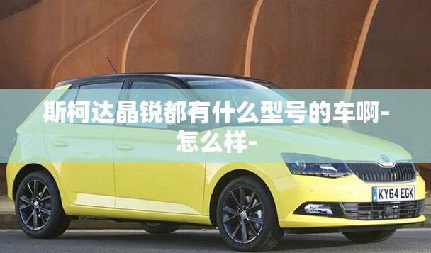 斯柯达晶锐都有什么型号的车啊-怎么样-