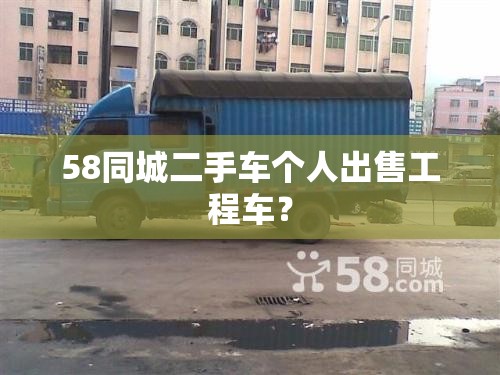 58同城二手车个人出售工程车? 58同城二手车个人出售工程车?