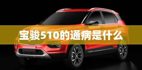 宝骏510的通病是什么(宝骏510最大的缺点通病)