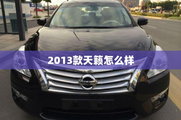 【2013款天籁怎么样,日产天籁2013款怎么样】
