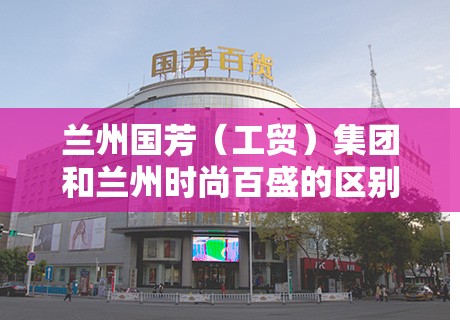 兰州国芳（工贸）集团和兰州时尚百盛的区别