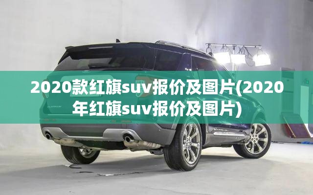 2020款红旗suv报价及图片(2020年红旗suv报价及图片) 2020款红旗suv报价及图片(2020年红旗suv报价及图片)