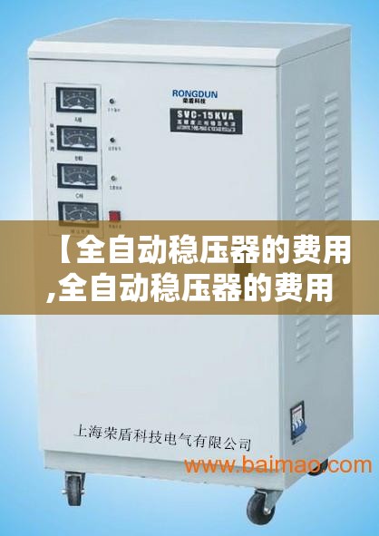 【全自动稳压器的费用,全自动稳压器的费用是多少】 【全自动稳压器的费用,全自动稳压器的费用是多少】