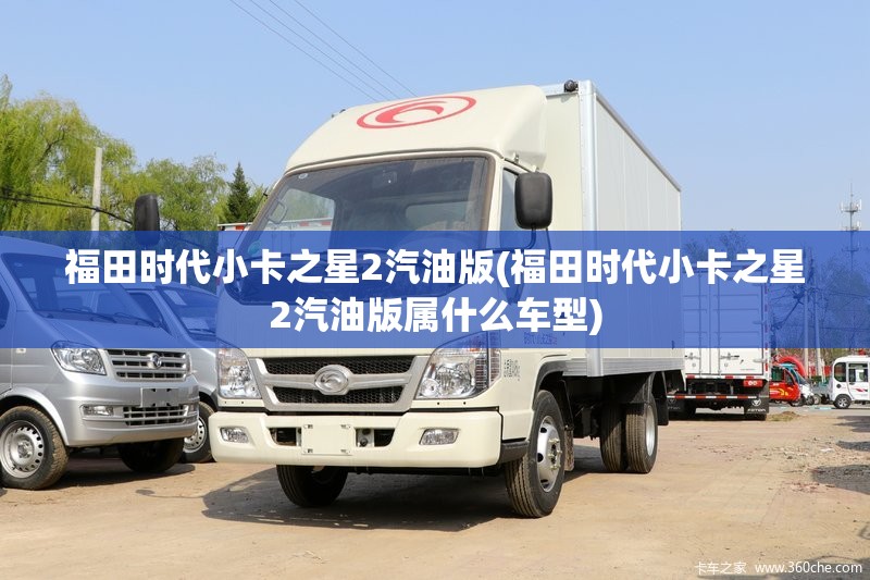 福田时代小卡之星2汽油版(福田时代小卡之星2汽油版属什么车型) 福田时代小卡之星2汽油版(福田时代小卡之星2汽油版属什么车型)