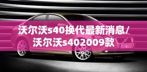 沃尔沃s40换代最新消息/沃尔沃s402009款 沃尔沃s40换代最新消息/沃尔沃s402009款