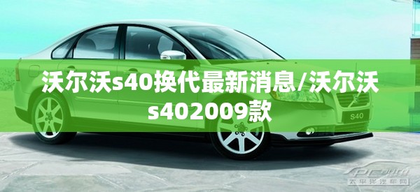 沃尔沃s40换代最新消息/沃尔沃s402009款 沃尔沃s40换代最新消息/沃尔沃s402009款