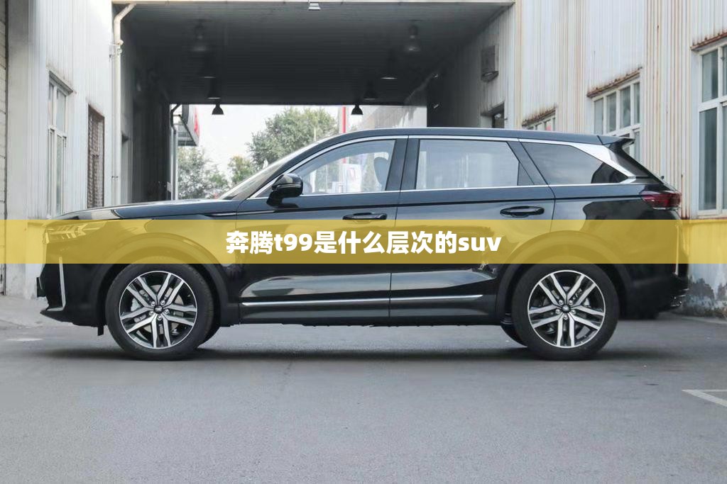 奔腾t99是什么层次的suv 奔腾t99是什么层次的suv
