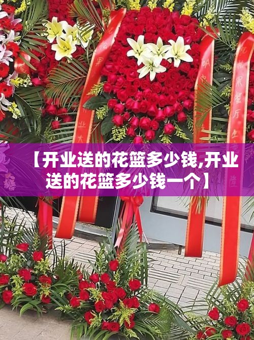 【开业送的花篮多少钱,开业送的花篮多少钱一个】