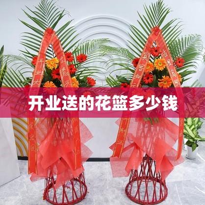 【开业送的花篮多少钱,开业送的花篮多少钱一个】