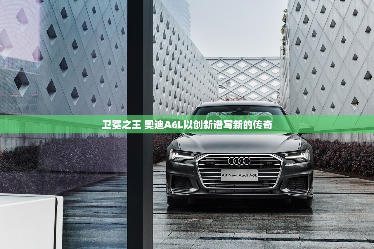 卫冕之王 奥迪A6L以创新谱写新的传奇 卫冕之王 奥迪A6L以创新谱写新的传奇