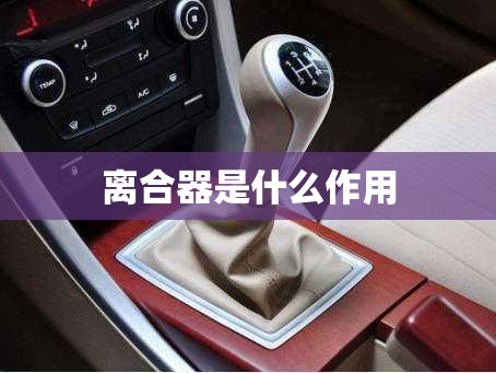 【离合器是什么作用,离合器有什么功用?需满足什么要求?】