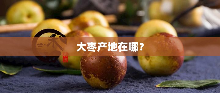大枣产地在哪? 大枣产地在哪?