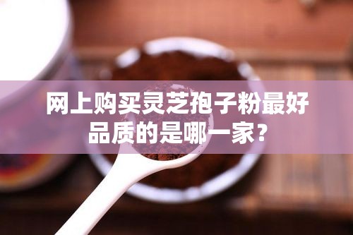 网上购买灵芝孢子粉最好品质的是哪一家？