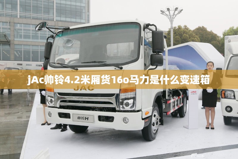 jAc帅铃4.2米厢货16o马力是什么变速箱 jAc帅铃4.2米厢货16o马力是什么变速箱