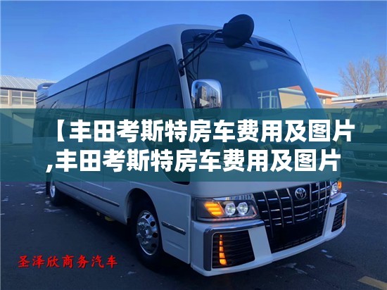 【丰田考斯特房车费用及图片,丰田考斯特房车费用及图片大全】