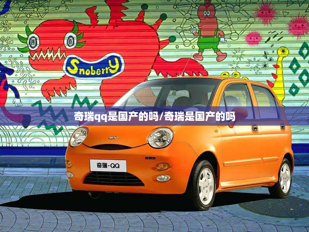 奇瑞qq是国产的吗/奇瑞是国产的吗 奇瑞qq是国产的吗/奇瑞是国产的吗