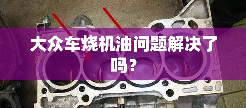 大众车烧机油问题解决了吗? 大众车烧机油问题解决了吗?
