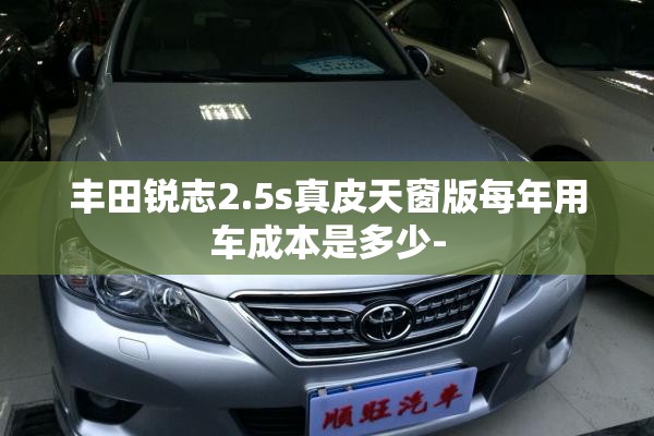 丰田锐志2.5s真皮天窗版每年用车成本是多少- 丰田锐志2.5s真皮天窗版每年用车成本是多少-