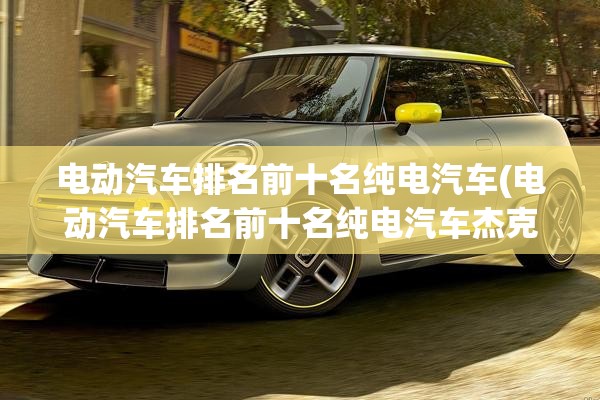 电动汽车排名前十名纯电汽车(电动汽车排名前十名纯电汽车杰克)