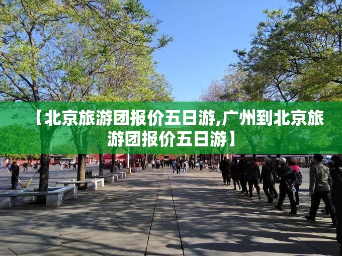 【北京旅游团报价五日游,广州到北京旅游团报价五日游】 【北京旅游团报价五日游,广州到北京旅游团报价五日游】