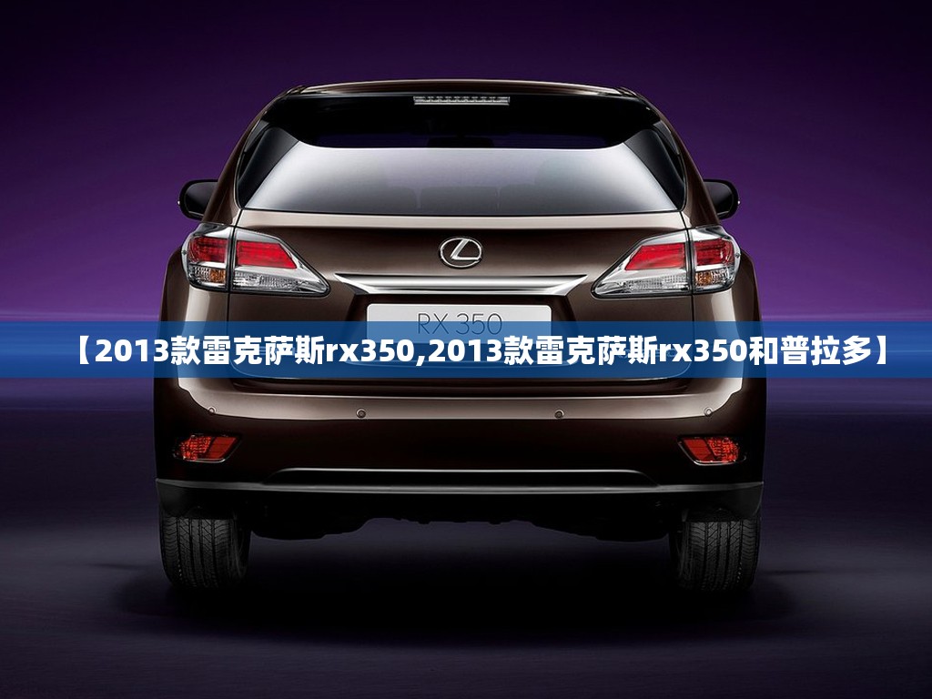 【2013款雷克萨斯rx350,2013款雷克萨斯rx350和普拉多】