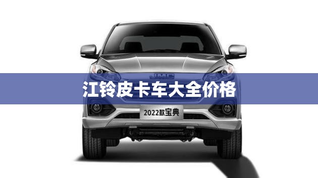 江铃皮卡车大全价格 江铃皮卡车大全价格