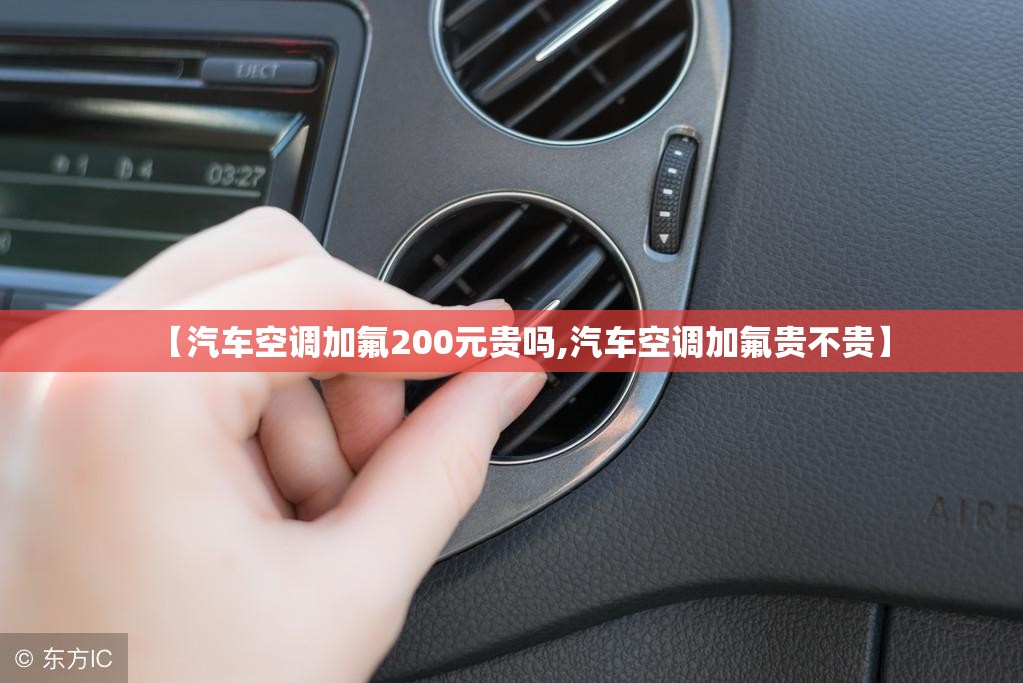 【汽车空调加氟200元贵吗,汽车空调加氟贵不贵】 【汽车空调加氟200元贵吗,汽车空调加氟贵不贵】