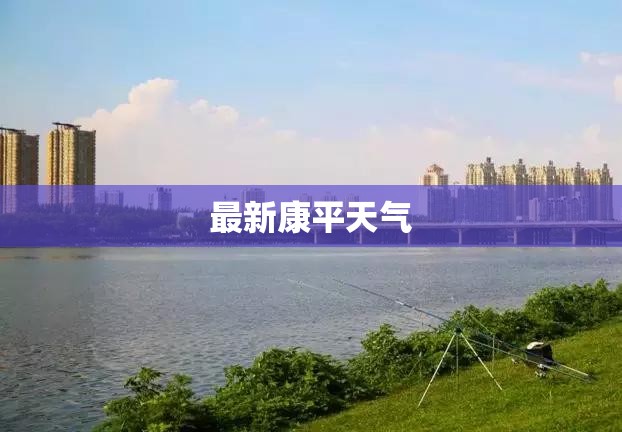 【最新康平天气,最新康平天气情况】 【最新康平天气,最新康平天气情况】