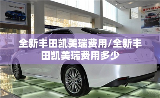 全新丰田凯美瑞费用/全新丰田凯美瑞费用多少 全新丰田凯美瑞费用/全新丰田凯美瑞费用多少
