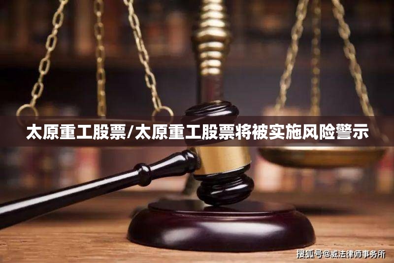 太原重工股票/太原重工股票将被实施风险警示