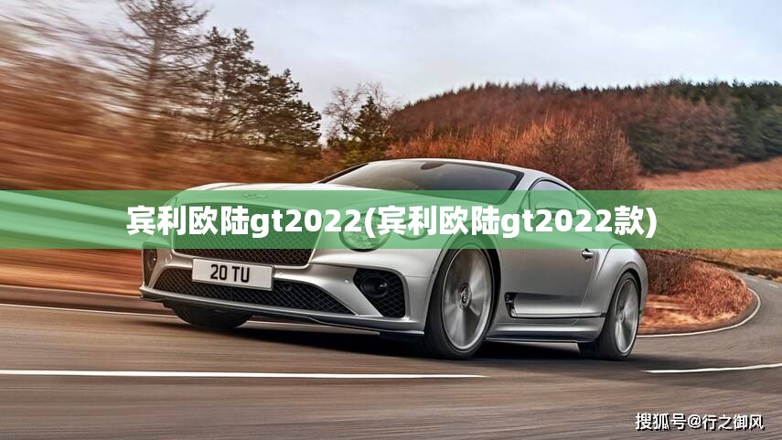宾利欧陆gt2022(宾利欧陆gt2022款) 宾利欧陆gt2022(宾利欧陆gt2022款)