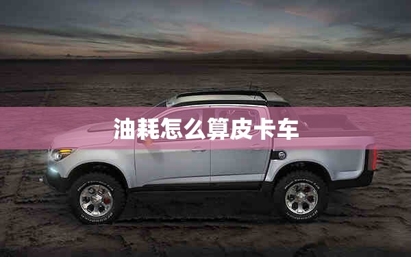 油耗怎么算皮卡车 油耗怎么算皮卡车