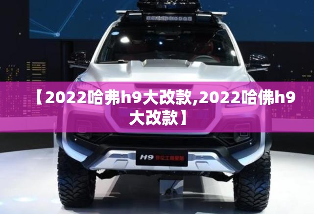 【2022哈弗h9大改款,2022哈佛h9大改款】 【2022哈弗h9大改款,2022哈佛h9大改款】