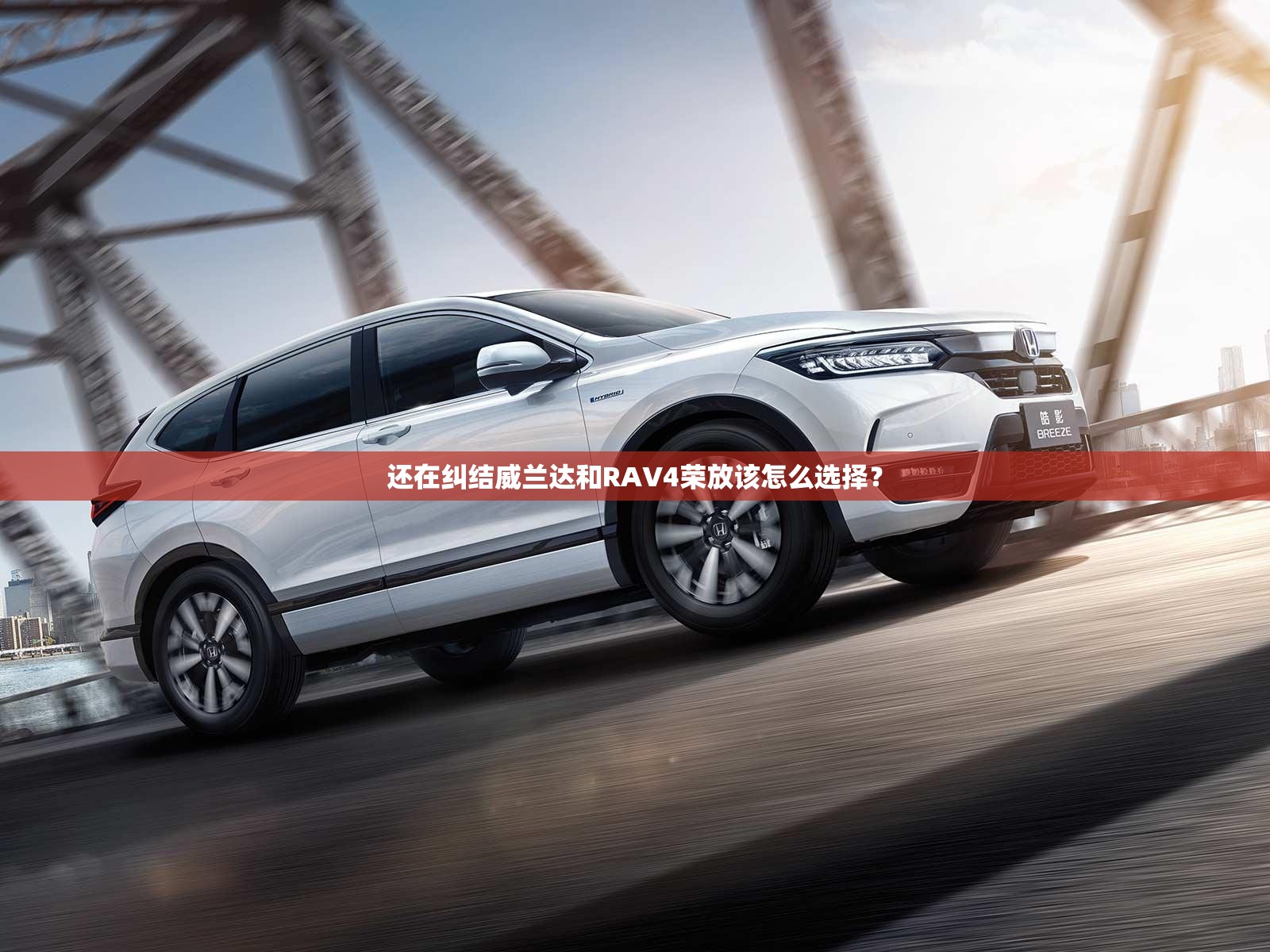 还在纠结威兰达和RAV4荣放该怎么选择? 还在纠结威兰达和RAV4荣放该怎么选择?