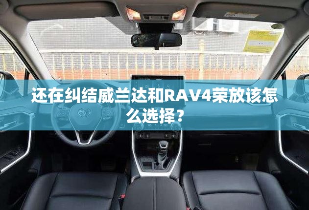 还在纠结威兰达和RAV4荣放该怎么选择? 还在纠结威兰达和RAV4荣放该怎么选择?