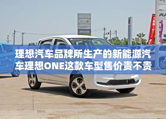 理想汽车品牌所生产的新能源汽车理想ONE这款车型售价贵不贵？