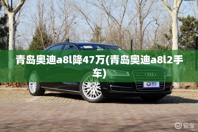 青岛奥迪a8l降47万(青岛奥迪a8l2手车) 青岛奥迪a8l降47万(青岛奥迪a8l2手车)