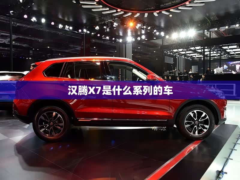 汉腾X7是什么系列的车 汉腾X7是什么系列的车