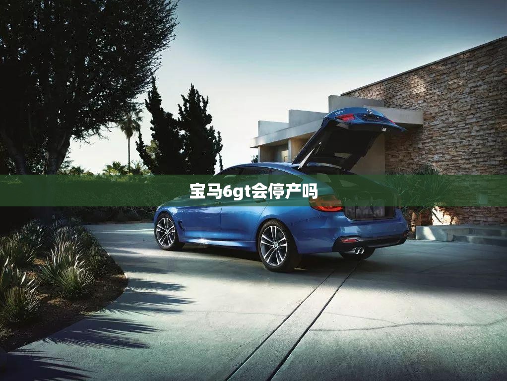 宝马6gt会停产吗 宝马6gt会停产吗
