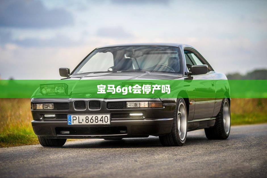 宝马6gt会停产吗 宝马6gt会停产吗